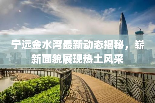 寧遠(yuǎn)金水灣最新動(dòng)態(tài)揭秘，嶄新面貌展現(xiàn)熱土風(fēng)采
