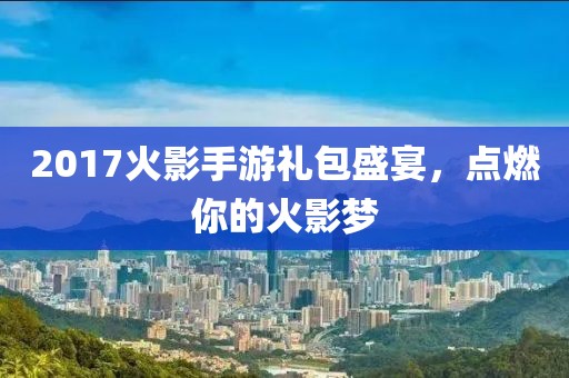 2017火影手游禮包盛宴，點(diǎn)燃你的火影夢(mèng)