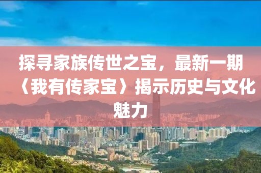 探尋家族傳世之寶，最新一期〈我有傳家寶〉揭示歷史與文化魅力