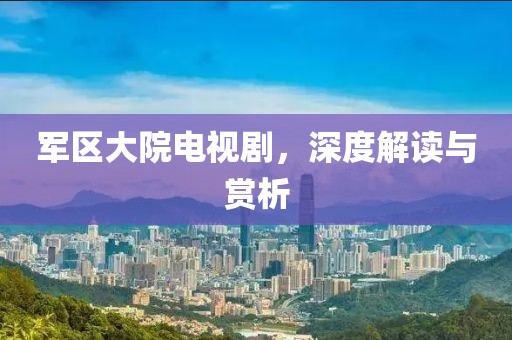 軍區(qū)大院電視劇，深度解讀與賞析