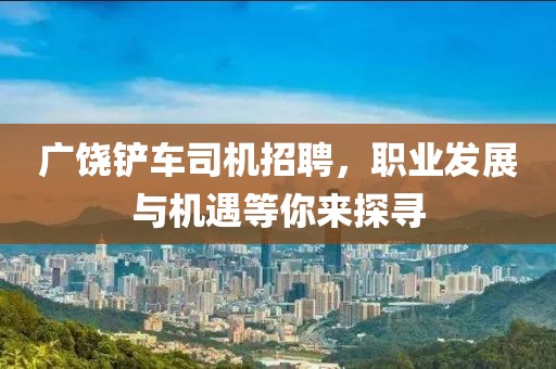 廣饒鏟車司機招聘，職業(yè)發(fā)展與機遇等你來探尋