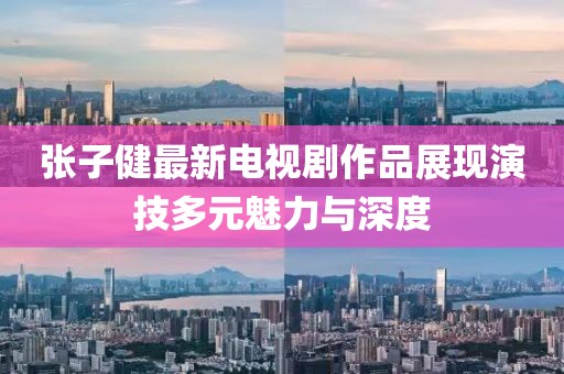 張子健最新電視劇作品展現(xiàn)演技多元魅力與深度