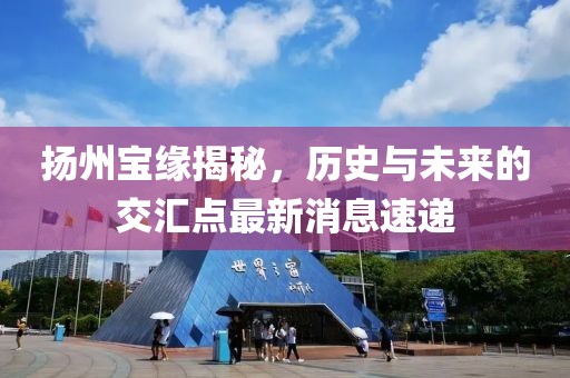 揚(yáng)州寶緣揭秘，歷史與未來(lái)的交匯點(diǎn)最新消息速遞