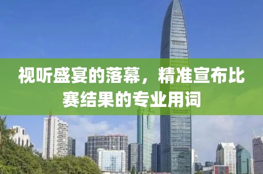 視聽盛宴的落幕，精準宣布比賽結(jié)果的專業(yè)用詞