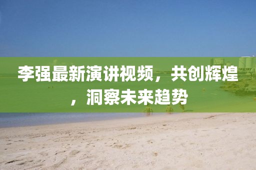 李強最新演講視頻，共創(chuàng)輝煌，洞察未來趨勢