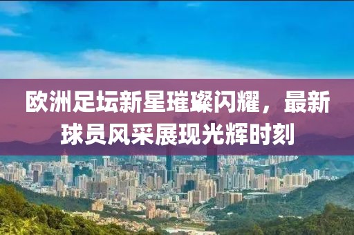 歐洲足壇新星璀璨閃耀，最新球員風(fēng)采展現(xiàn)光輝時(shí)刻