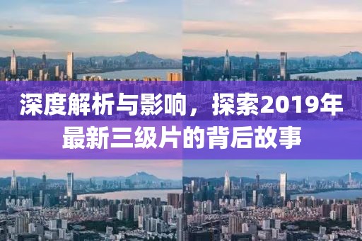 深度解析與影響，探索2019年最新三級(jí)片的背后故事
