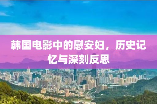 韓國(guó)電影中的慰安婦，歷史記憶與深刻反思