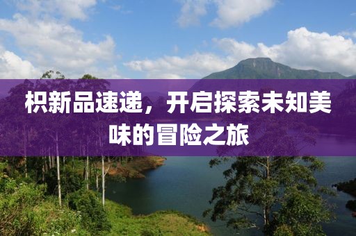 枳新品速遞，開啟探索未知美味的冒險之旅