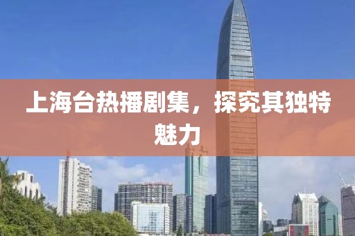 上海臺熱播劇集，探究其獨(dú)特魅力
