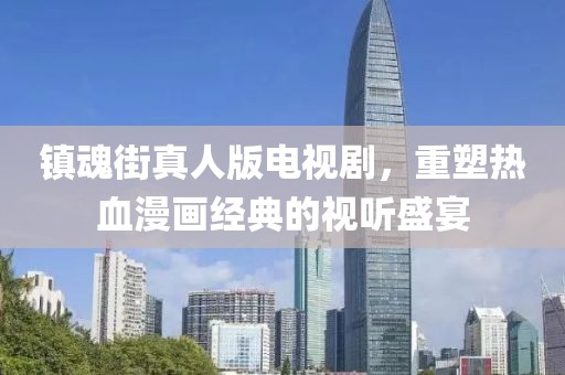 鎮(zhèn)魂街真人版電視劇，重塑熱血漫畫經(jīng)典的視聽盛宴