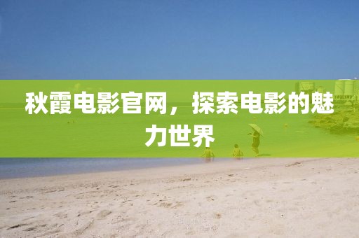 秋霞電影官網(wǎng)，探索電影的魅力世界