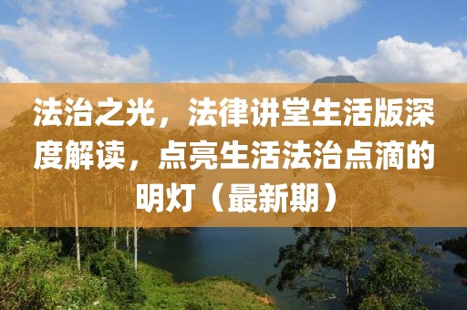 法治之光，法律講堂生活版深度解讀，點亮生活法治點滴的明燈（最新期）