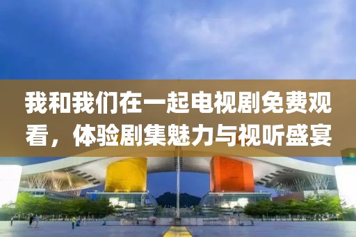 我和我們在一起電視劇免費(fèi)觀看，體驗(yàn)劇集魅力與視聽盛宴