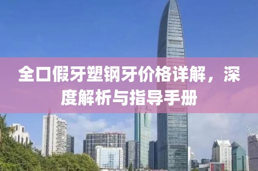 全口假牙塑鋼牙價(jià)格詳解，深度解析與指導(dǎo)手冊(cè)