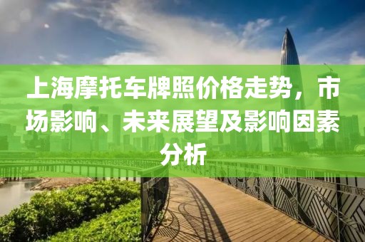 上海摩托車牌照價格走勢，市場影響、未來展望及影響因素分析