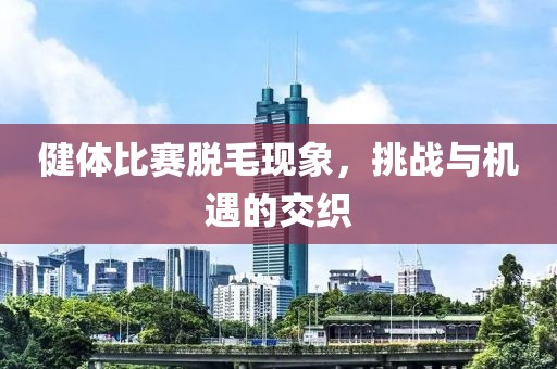 健體比賽脫毛現(xiàn)象，挑戰(zhàn)與機(jī)遇的交織