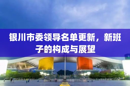 銀川市委領導名單更新，新班子的構成與展望