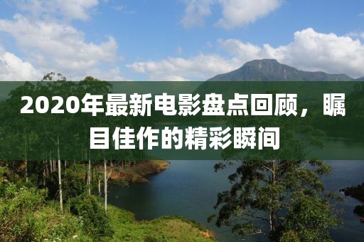 2020年最新電影盤點回顧，矚目佳作的精彩瞬間