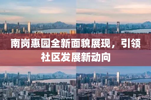 南崗惠園全新面貌展現(xiàn)，引領社區(qū)發(fā)展新動向