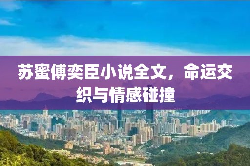 蘇蜜傅奕臣小說全文，命運交織與情感碰撞