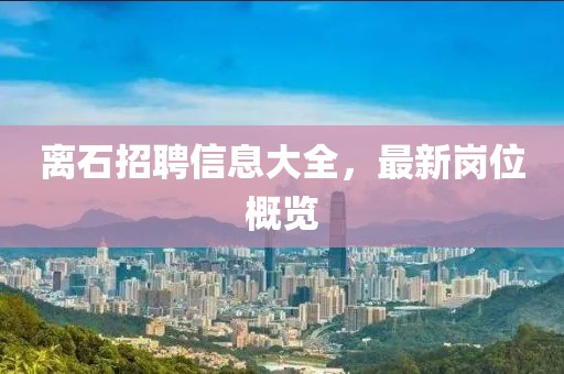 離石招聘信息大全，最新崗位概覽