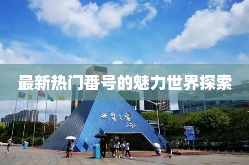 最新熱門番號的魅力世界探索