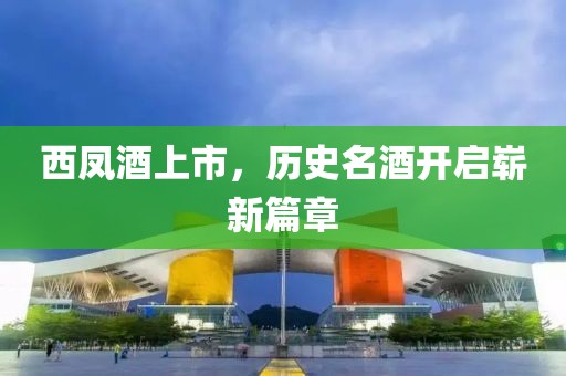 西鳳酒上市，歷史名酒開啟嶄新篇章