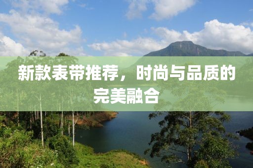新款表帶推薦，時(shí)尚與品質(zhì)的完美融合
