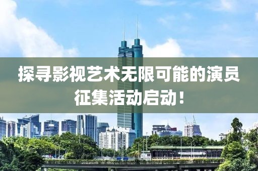 探尋影視藝術(shù)無(wú)限可能的演員征集活動(dòng)啟動(dòng)！