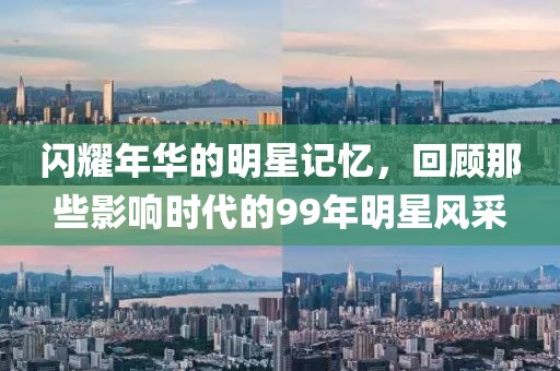 閃耀年華的明星記憶，回顧那些影響時(shí)代的99年明星風(fēng)采