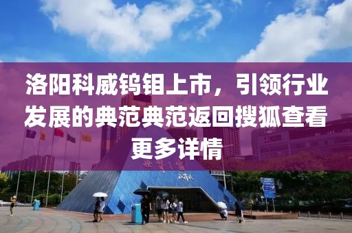 洛陽科威鎢鉬上市，引領(lǐng)行業(yè)發(fā)展的典范典范返回搜狐查看更多詳情