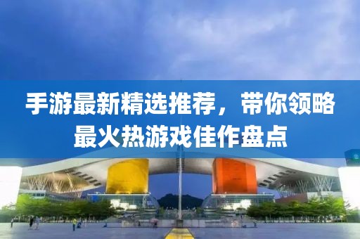 手游最新精選推薦，帶你領(lǐng)略最火熱游戲佳作盤點(diǎn)