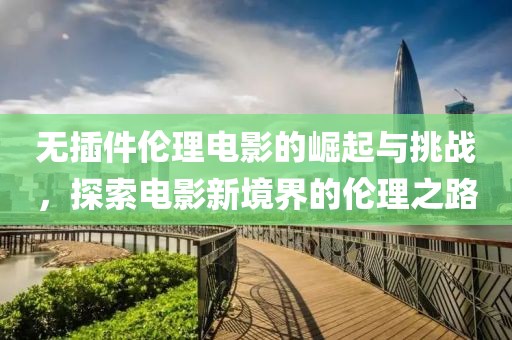 無(wú)插件倫理電影的崛起與挑戰(zhàn)，探索電影新境界的倫理之路