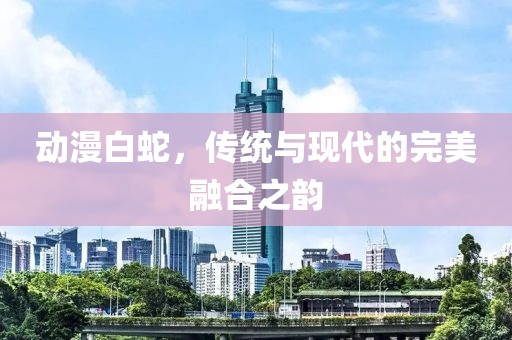 動漫白蛇，傳統(tǒng)與現(xiàn)代的完美融合之韻