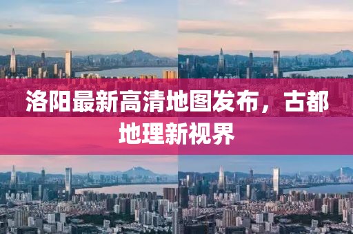 洛陽最新高清地圖發(fā)布，古都地理新視界