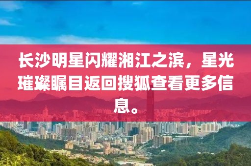 長沙明星閃耀湘江之濱，星光璀璨矚目返回搜狐查看更多信息。