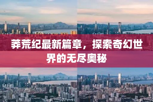 莽荒紀最新篇章，探索奇幻世界的無盡奧秘