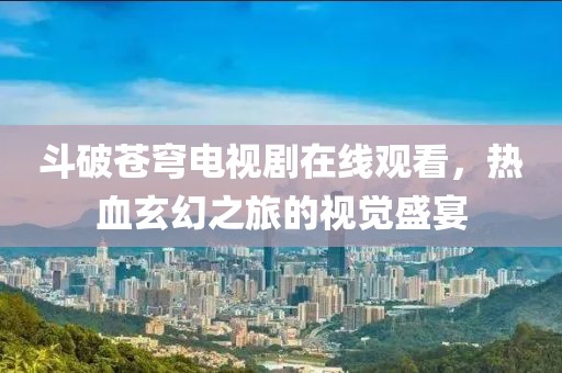 斗破蒼穹電視劇在線觀看，熱血玄幻之旅的視覺盛宴