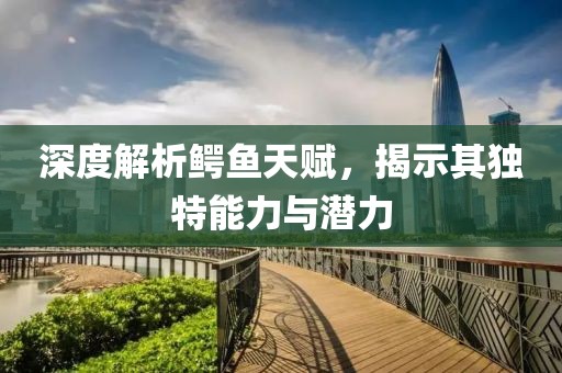 深度解析鱷魚天賦，揭示其獨特能力與潛力