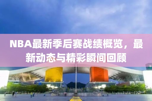 NBA最新季后賽戰(zhàn)績概覽，最新動態(tài)與精彩瞬間回顧