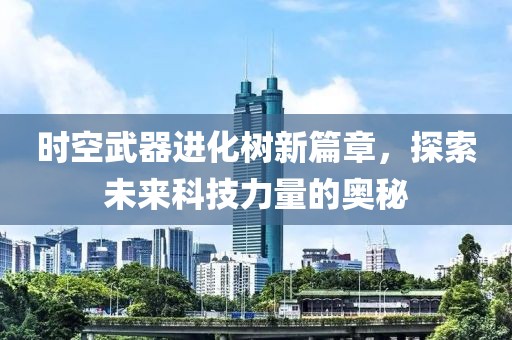 時(shí)空武器進(jìn)化樹(shù)新篇章，探索未來(lái)科技力量的奧秘