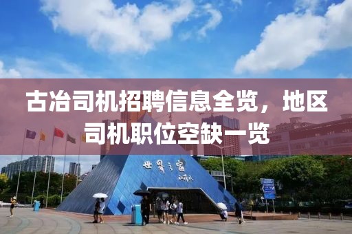 古冶司機(jī)招聘信息全覽，地區(qū)司機(jī)職位空缺一覽