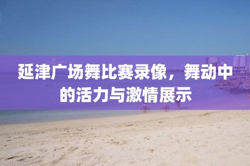 延津廣場舞比賽錄像，舞動中的活力與激情展示