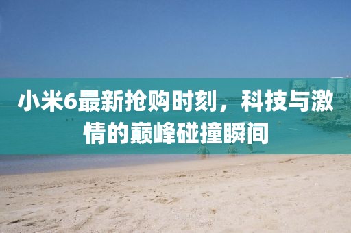 小米6最新?lián)屬彆r(shí)刻，科技與激情的巔峰碰撞瞬間