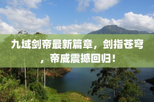 九域劍帝最新篇章，劍指蒼穹，帝威震撼回歸！