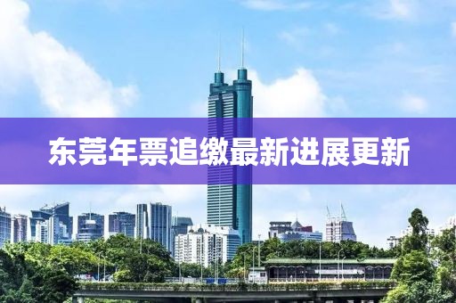 東莞年票追繳最新進(jìn)展更新