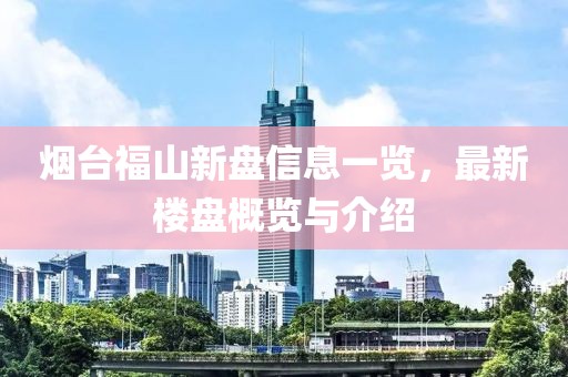 煙臺(tái)福山新盤信息一覽，最新樓盤概覽與介紹