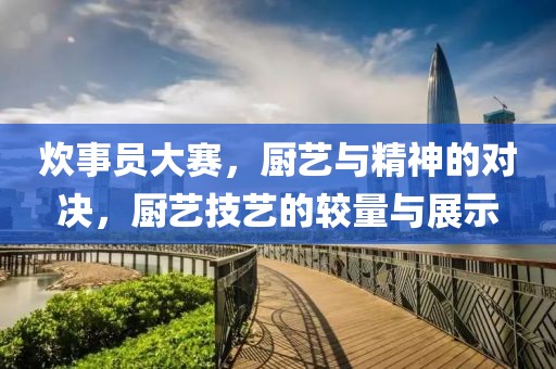 炊事員大賽，廚藝與精神的對(duì)決，廚藝技藝的較量與展示