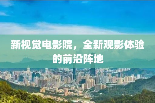 新視覺電影院，全新觀影體驗的前沿陣地